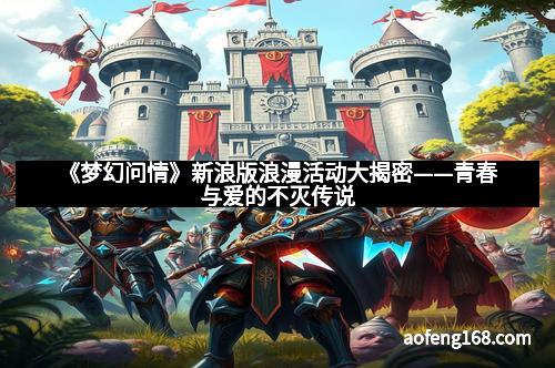 《梦幻问情》新浪版浪漫活动大揭密——青春与爱的不灭传说