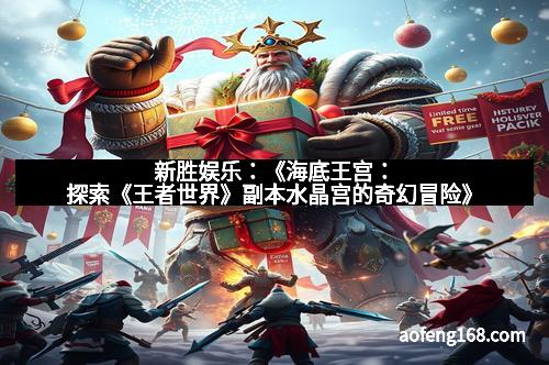 新胜娱乐：《海底王宫：探索《王者世界》副本水晶宫的奇幻冒险》